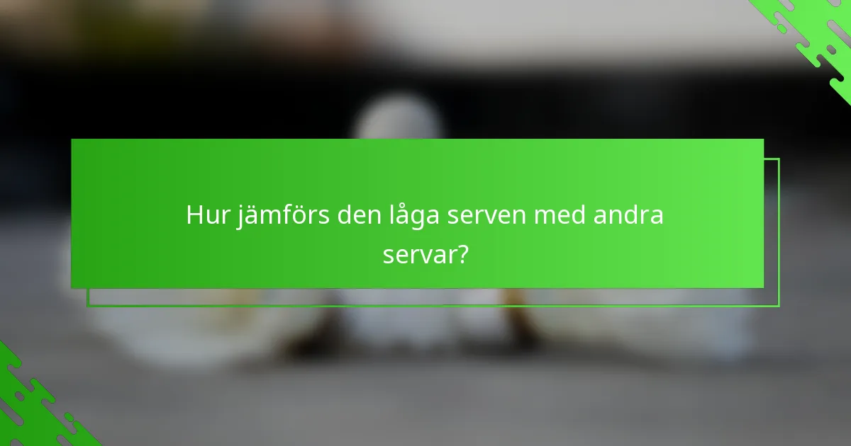 Hur jämförs den låga serven med andra servar?