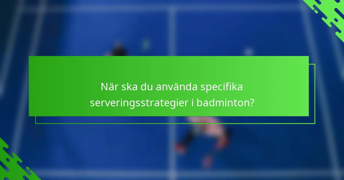 När ska du använda specifika serveringsstrategier i badminton?
