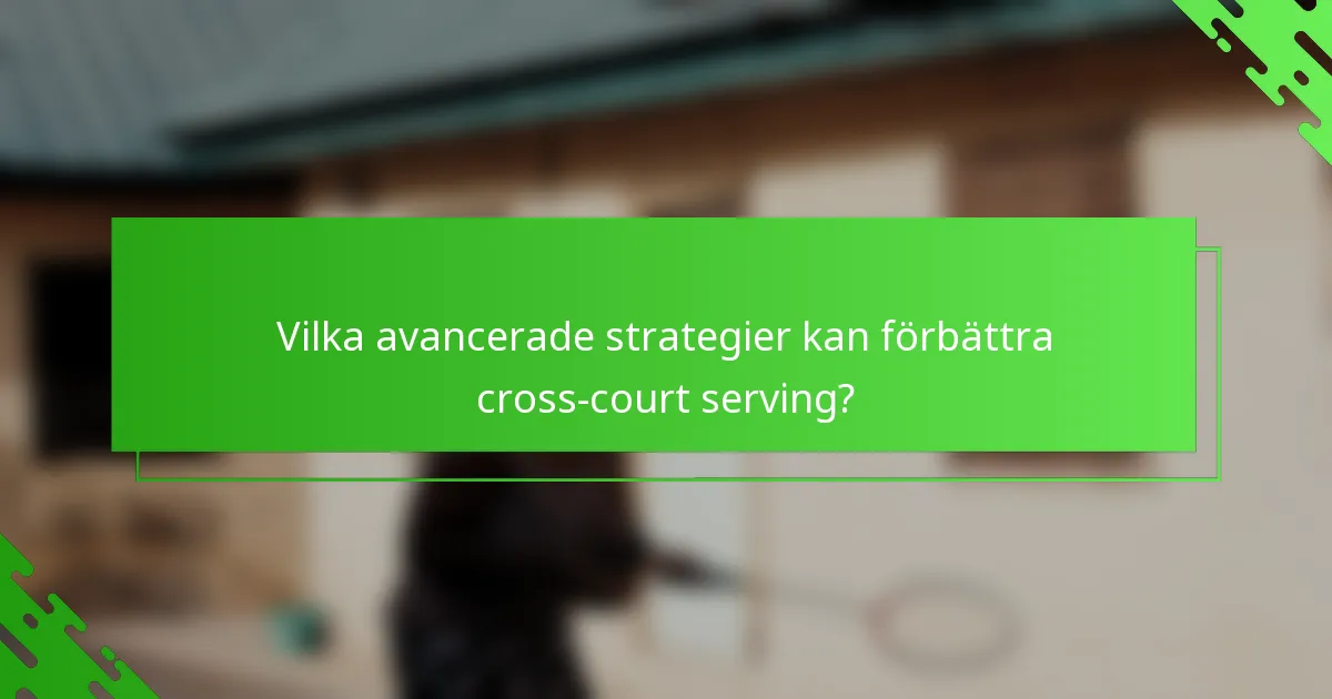 Vilka avancerade strategier kan förbättra cross-court serving?